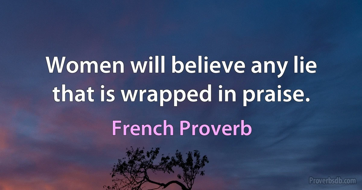 Women will believe any lie that is wrapped in praise. (French Proverb)