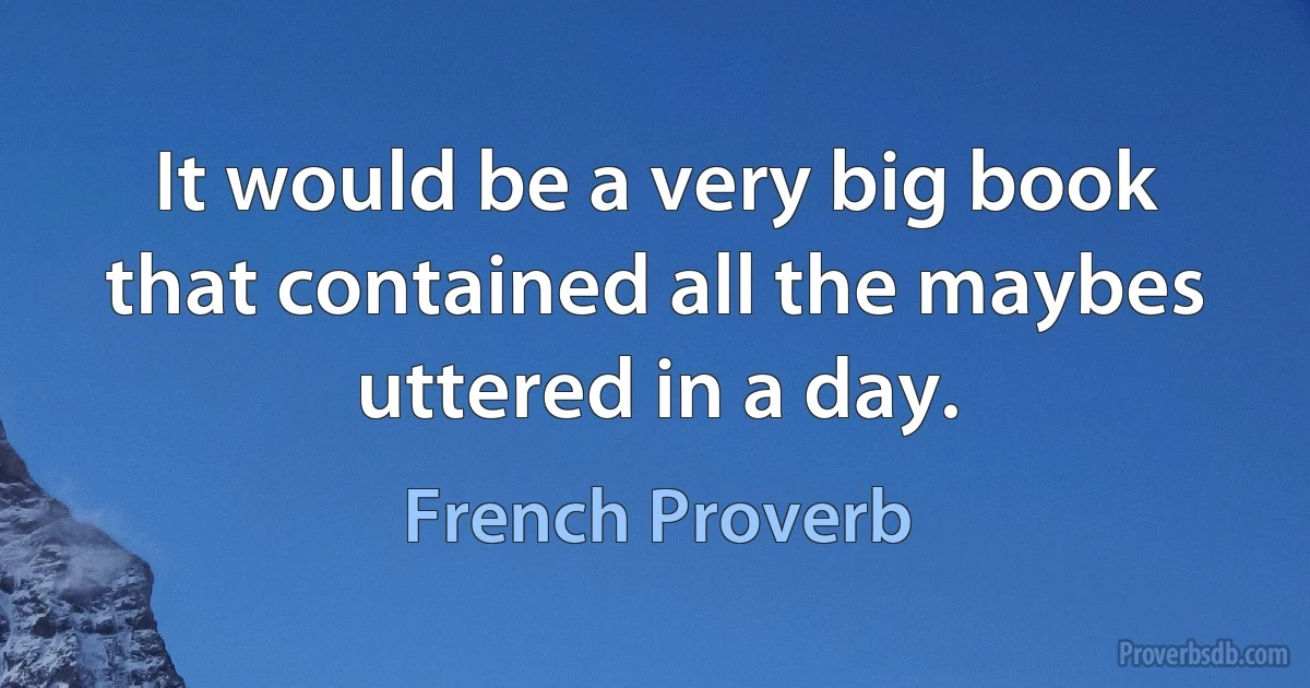 It would be a very big book that contained all the maybes uttered in a day. (French Proverb)