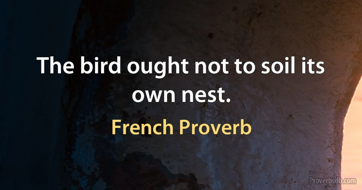 The bird ought not to soil its own nest. (French Proverb)