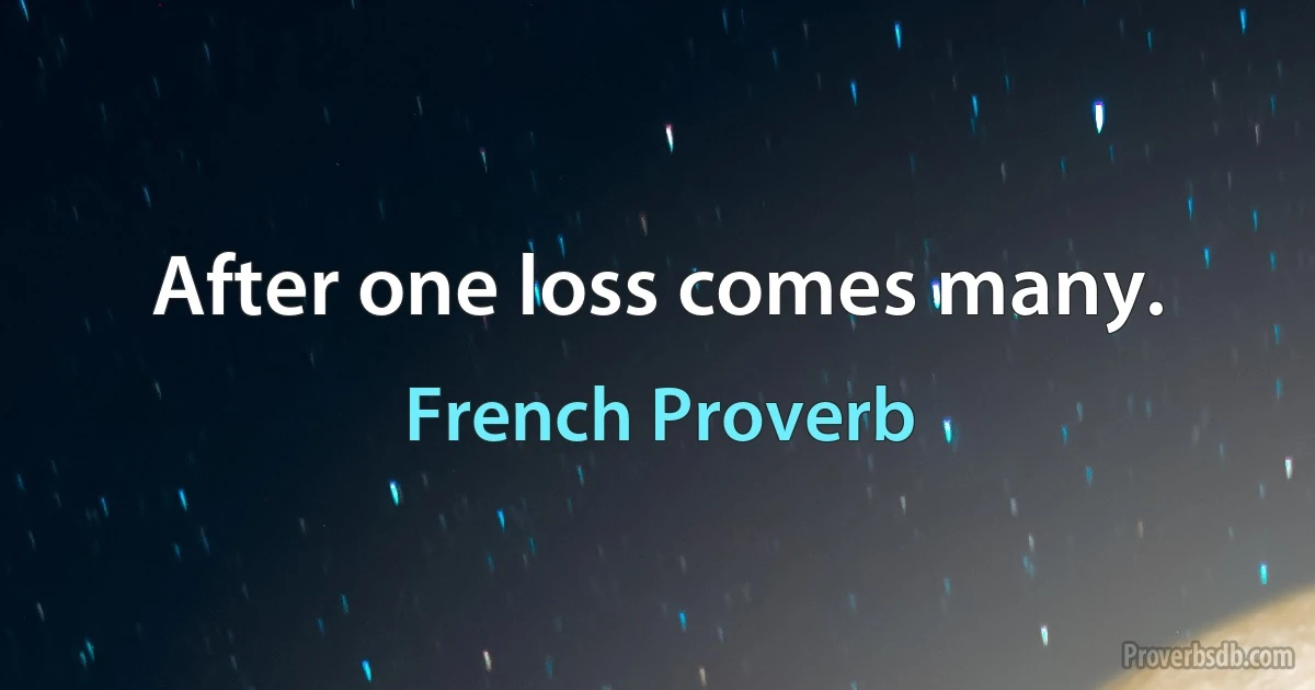 After one loss comes many. (French Proverb)