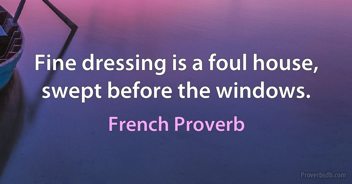 Fine dressing is a foul house, swept before the windows. (French Proverb)