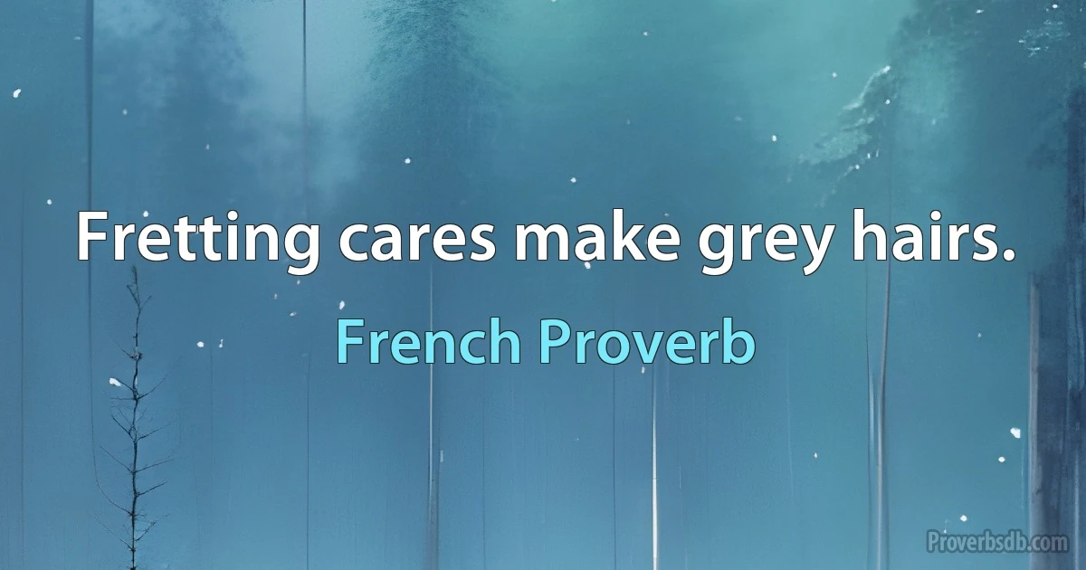 Fretting cares make grey hairs. (French Proverb)