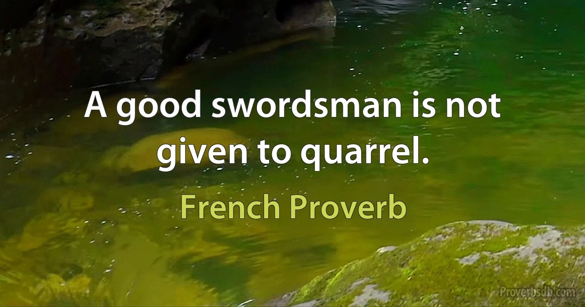 A good swordsman is not given to quarrel. (French Proverb)