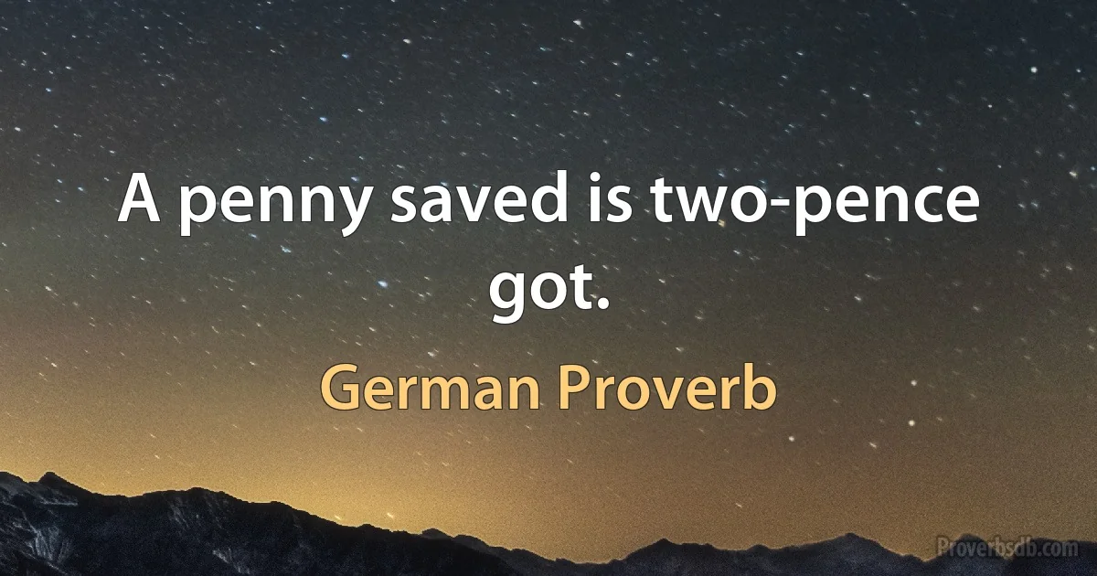 A penny saved is two-pence got. (German Proverb)