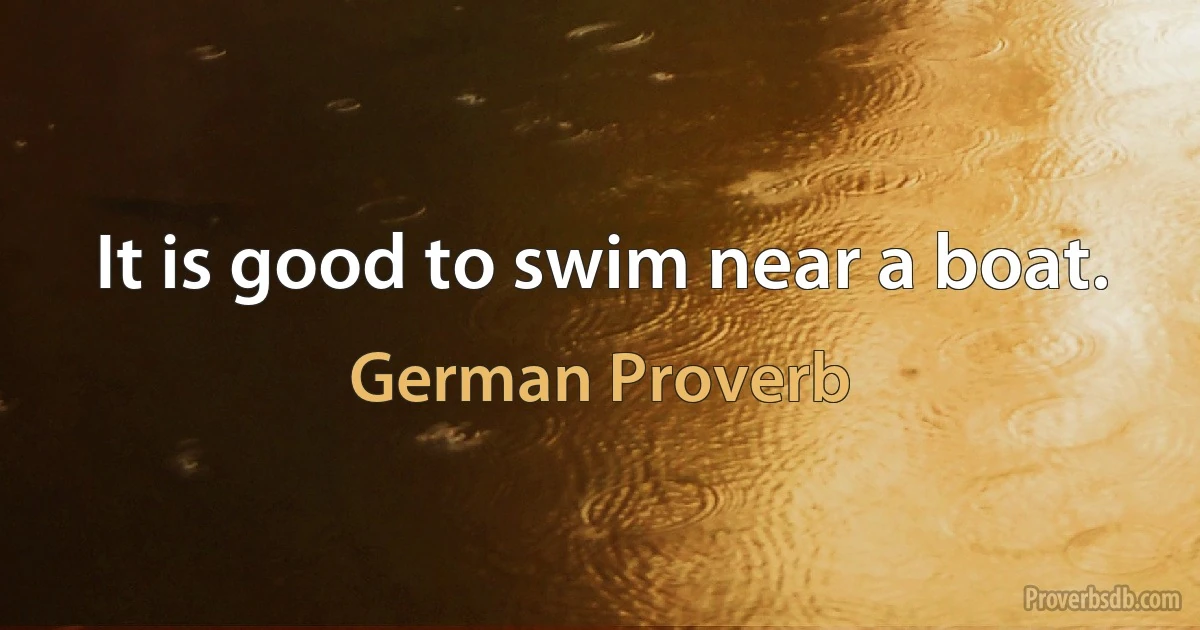 It is good to swim near a boat. (German Proverb)