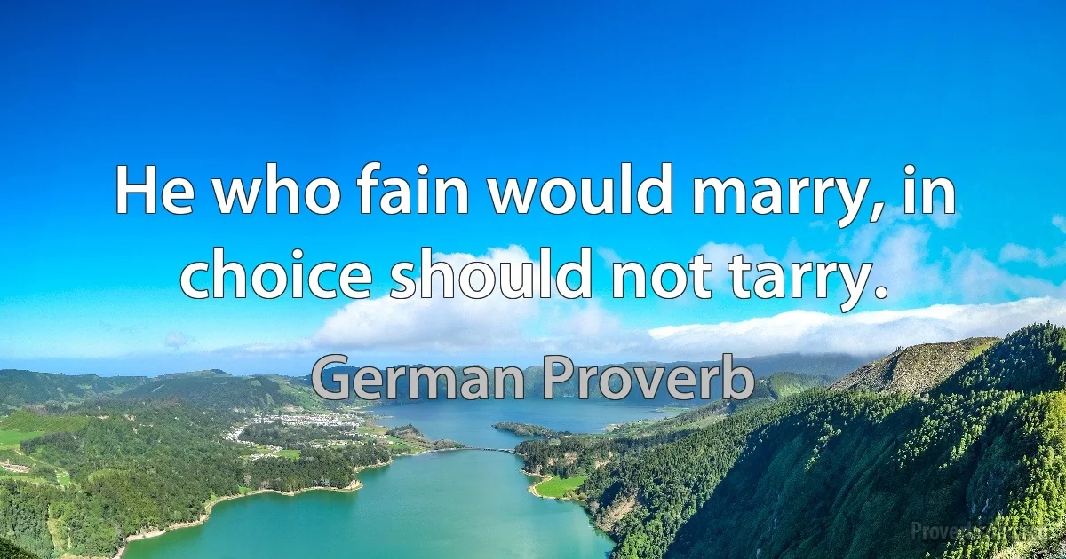 He who fain would marry, in choice should not tarry. (German Proverb)