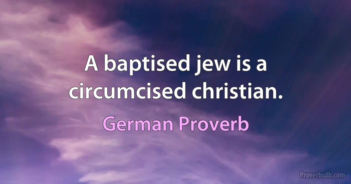 A baptised jew is a circumcised christian. (German Proverb)