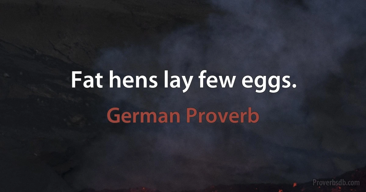 Fat hens lay few eggs. (German Proverb)