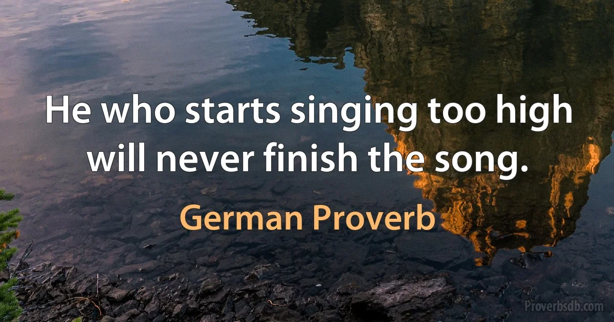 He who starts singing too high will never finish the song. (German Proverb)