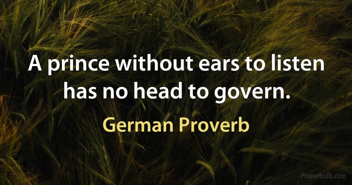 A prince without ears to listen has no head to govern. (German Proverb)