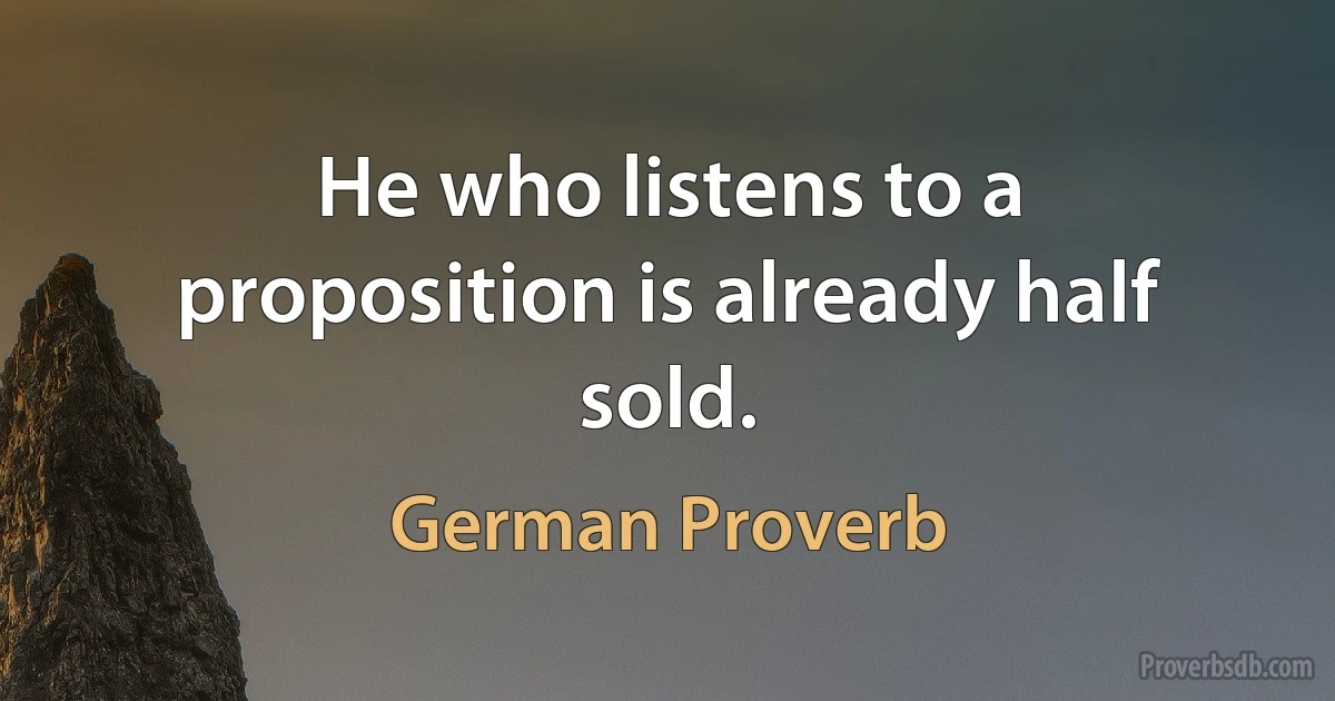 He who listens to a proposition is already half sold. (German Proverb)