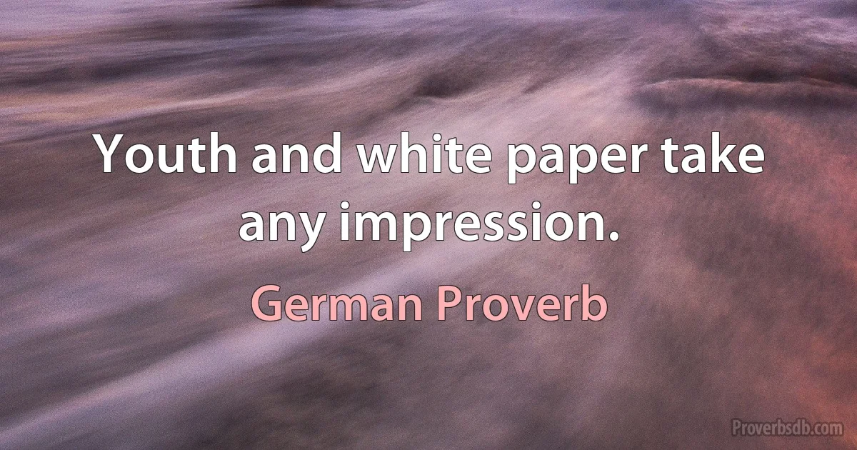 Youth and white paper take any impression. (German Proverb)