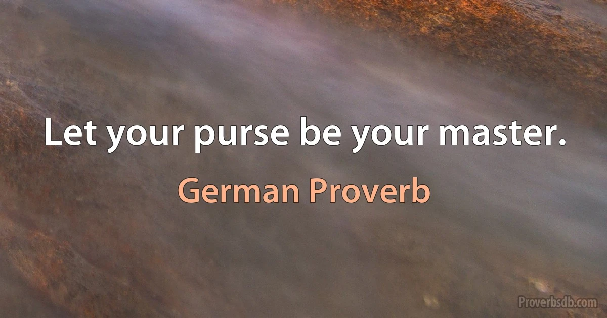 Let your purse be your master. (German Proverb)