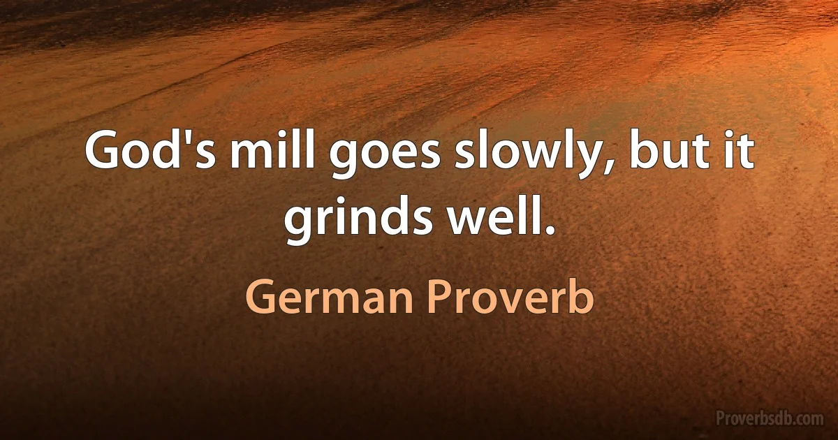 God's mill goes slowly, but it grinds well. (German Proverb)