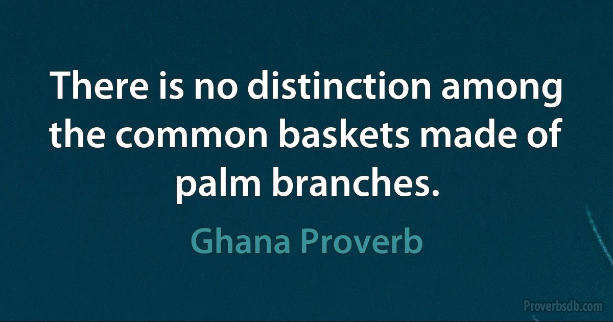 There is no distinction among the common baskets made of palm branches. (Ghana Proverb)