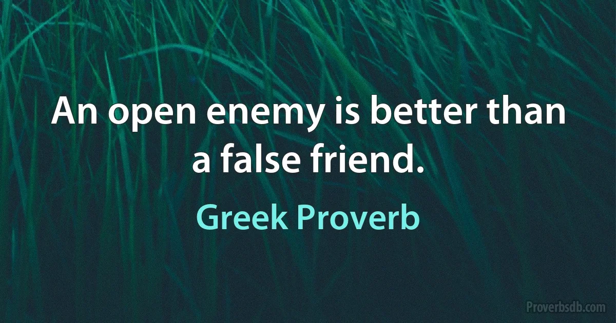 An open enemy is better than a false friend. (Greek Proverb)