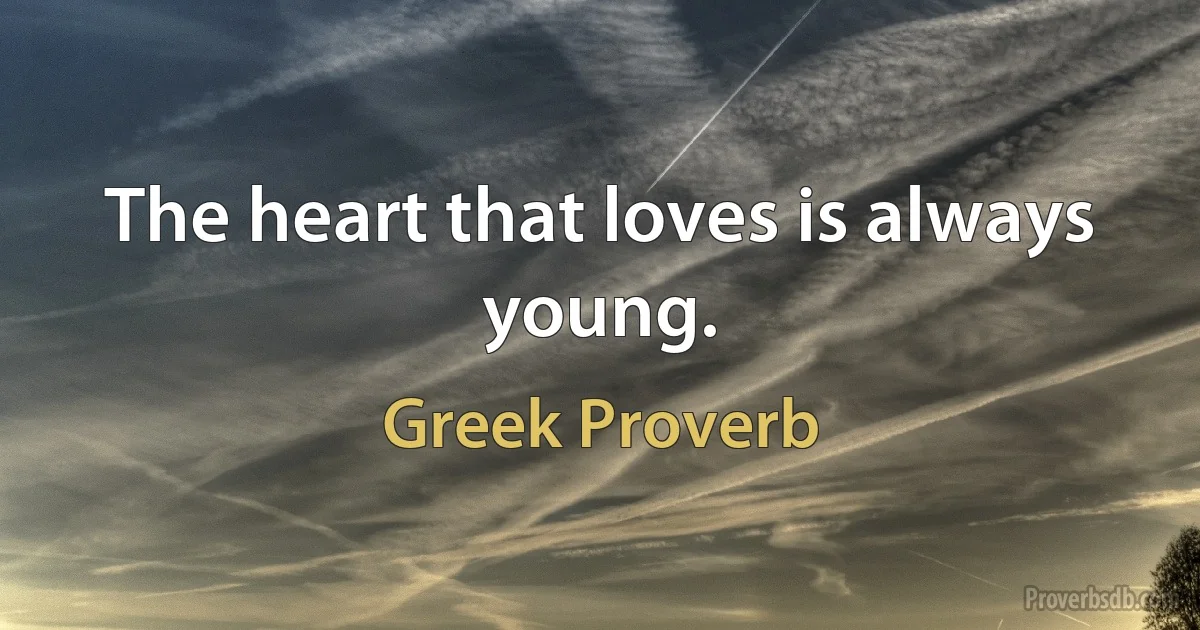 The heart that loves is always young. (Greek Proverb)