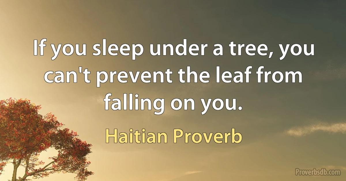 If you sleep under a tree, you can't prevent the leaf from falling on you. (Haitian Proverb)