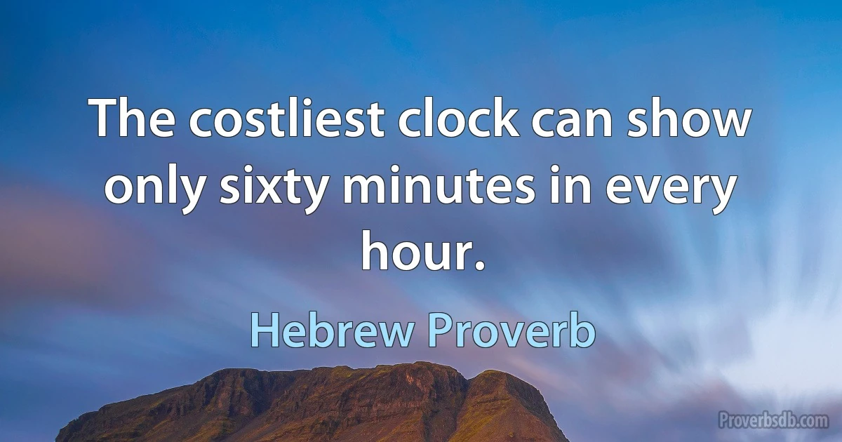 The costliest clock can show only sixty minutes in every hour. (Hebrew Proverb)