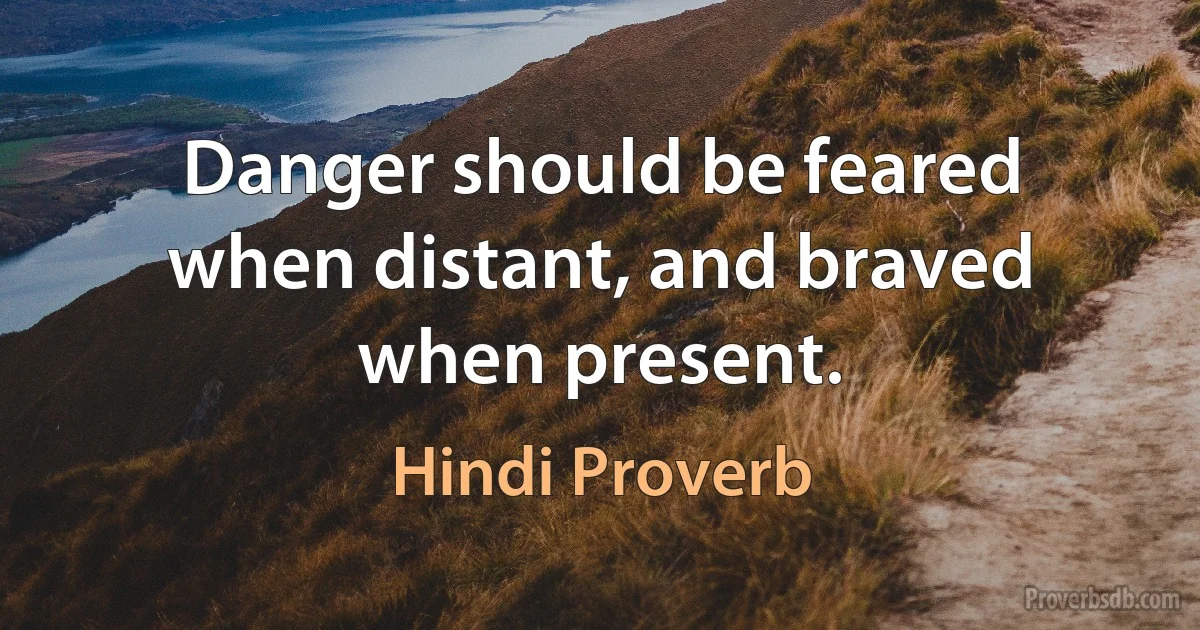 Danger should be feared when distant, and braved when present. (Hindi Proverb)