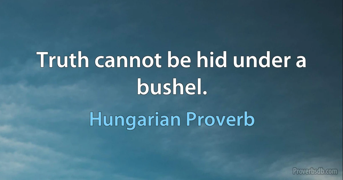 Truth cannot be hid under a bushel. (Hungarian Proverb)