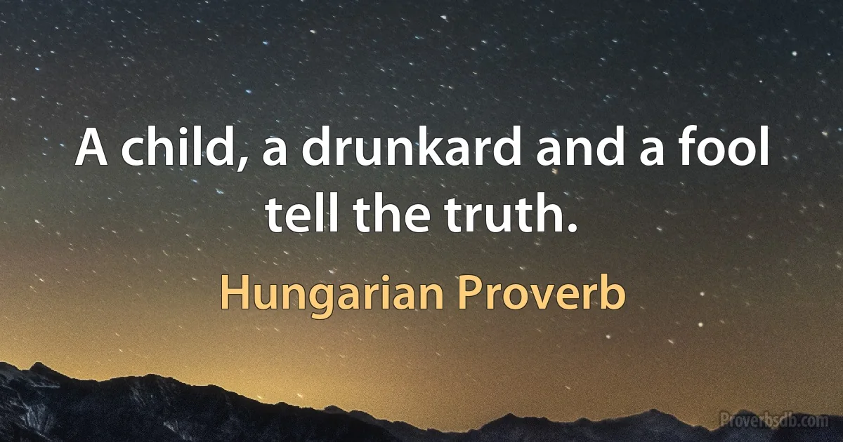 A child, a drunkard and a fool tell the truth. (Hungarian Proverb)