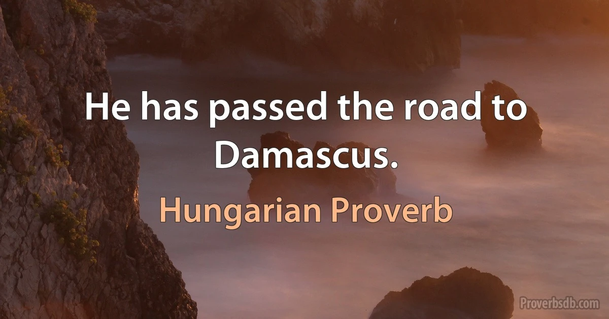 He has passed the road to Damascus. (Hungarian Proverb)