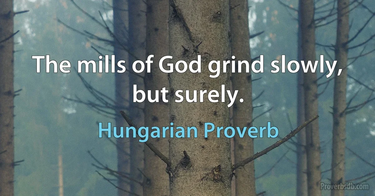 The mills of God grind slowly, but surely. (Hungarian Proverb)