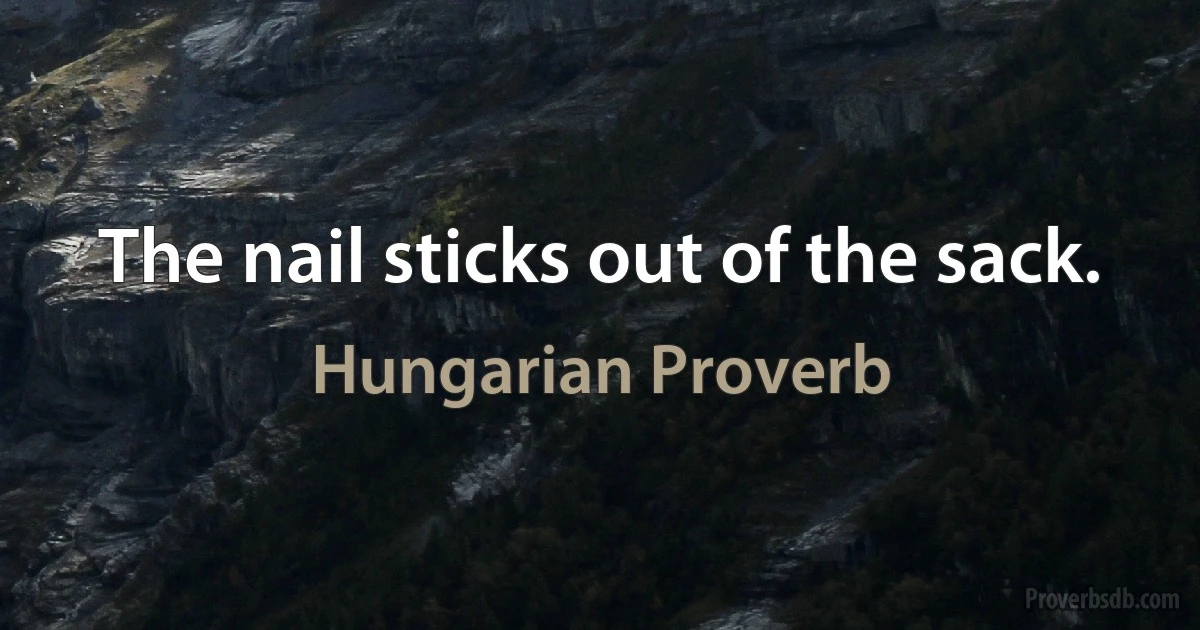 The nail sticks out of the sack. (Hungarian Proverb)