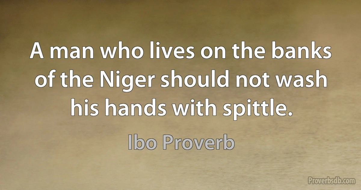 A man who lives on the banks of the Niger should not wash his hands with spittle. (Ibo Proverb)