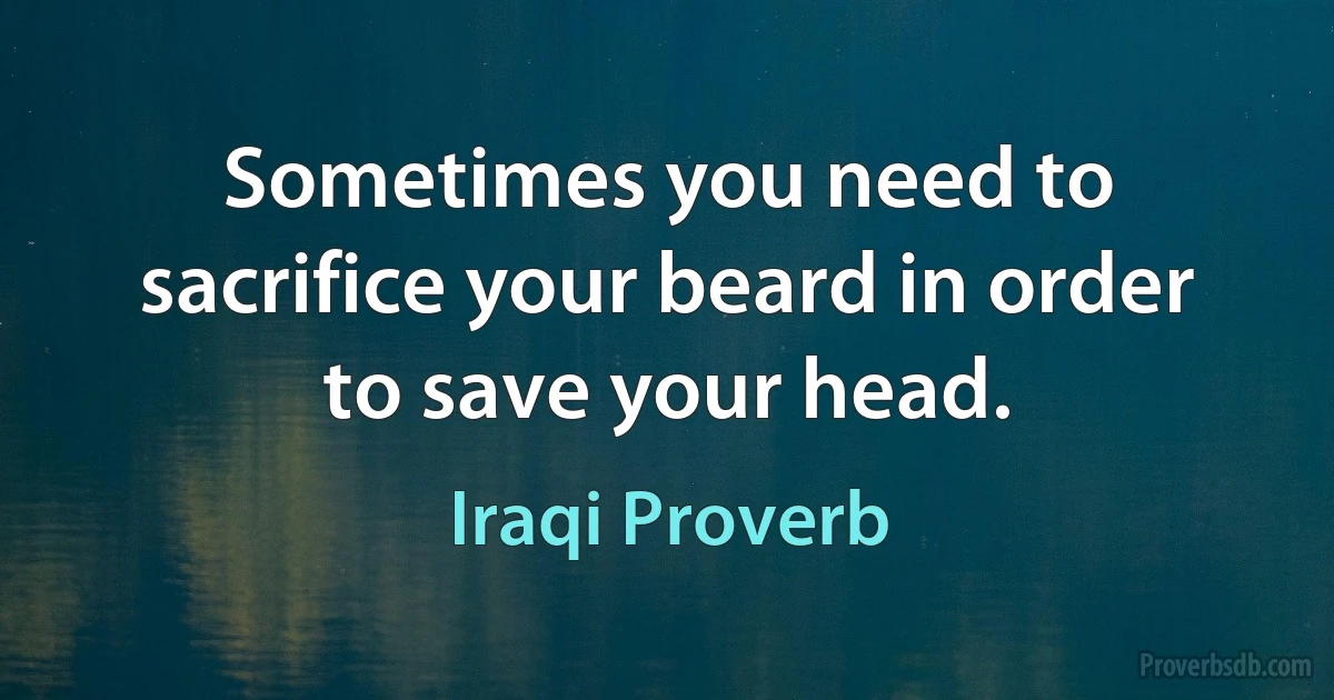 Sometimes you need to sacrifice your beard in order to save your head. (Iraqi Proverb)