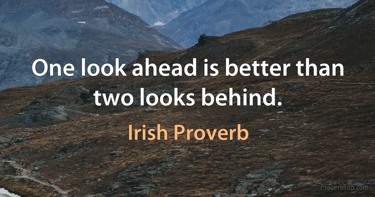 One look ahead is better than two looks behind. (Irish Proverb)