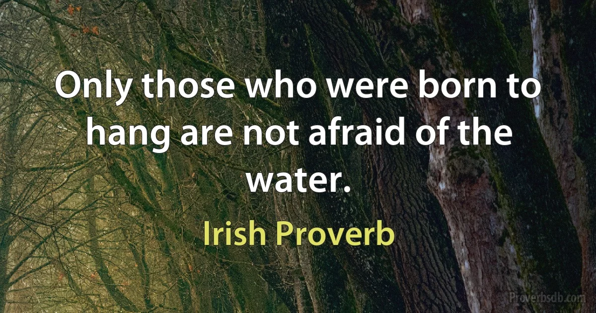 Only those who were born to hang are not afraid of the water. (Irish Proverb)