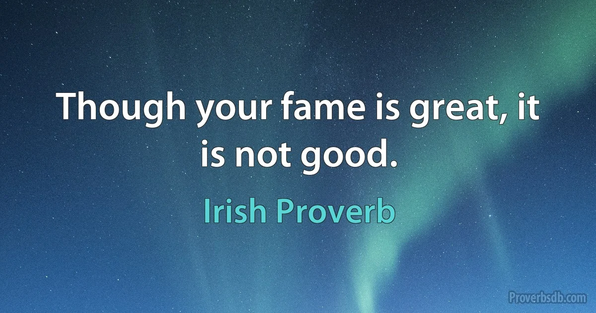 Though your fame is great, it is not good. (Irish Proverb)