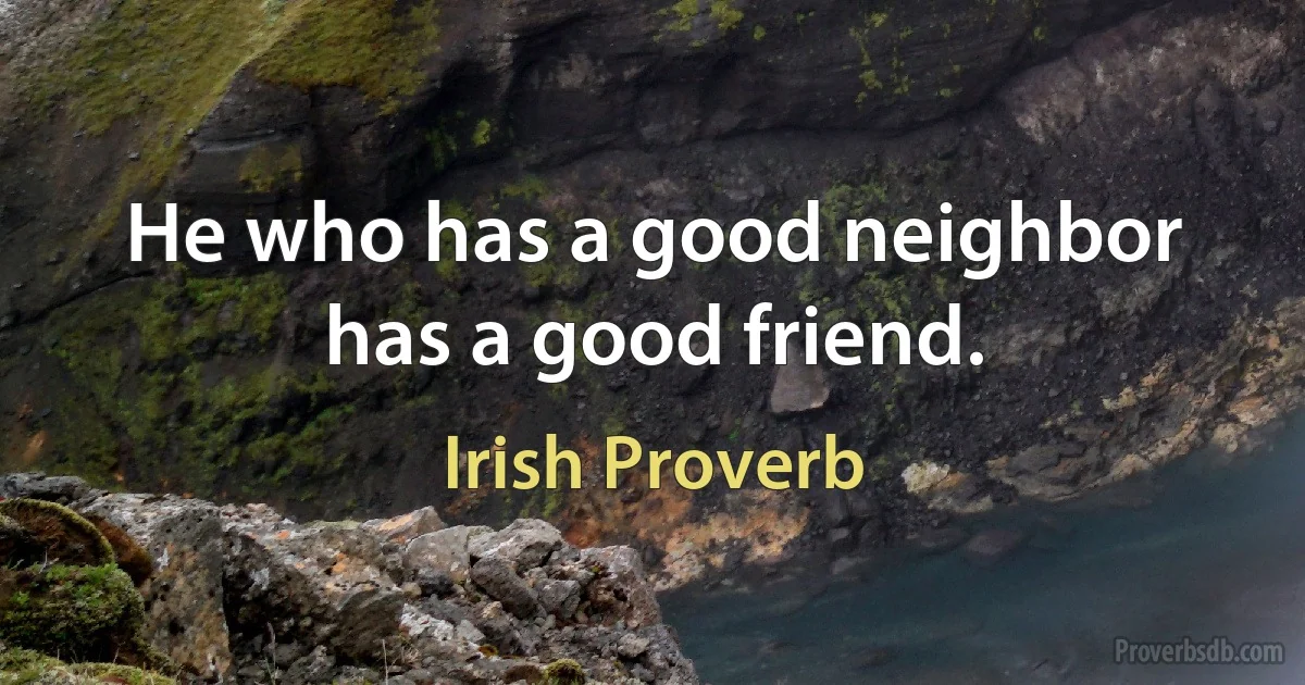 He who has a good neighbor has a good friend. (Irish Proverb)