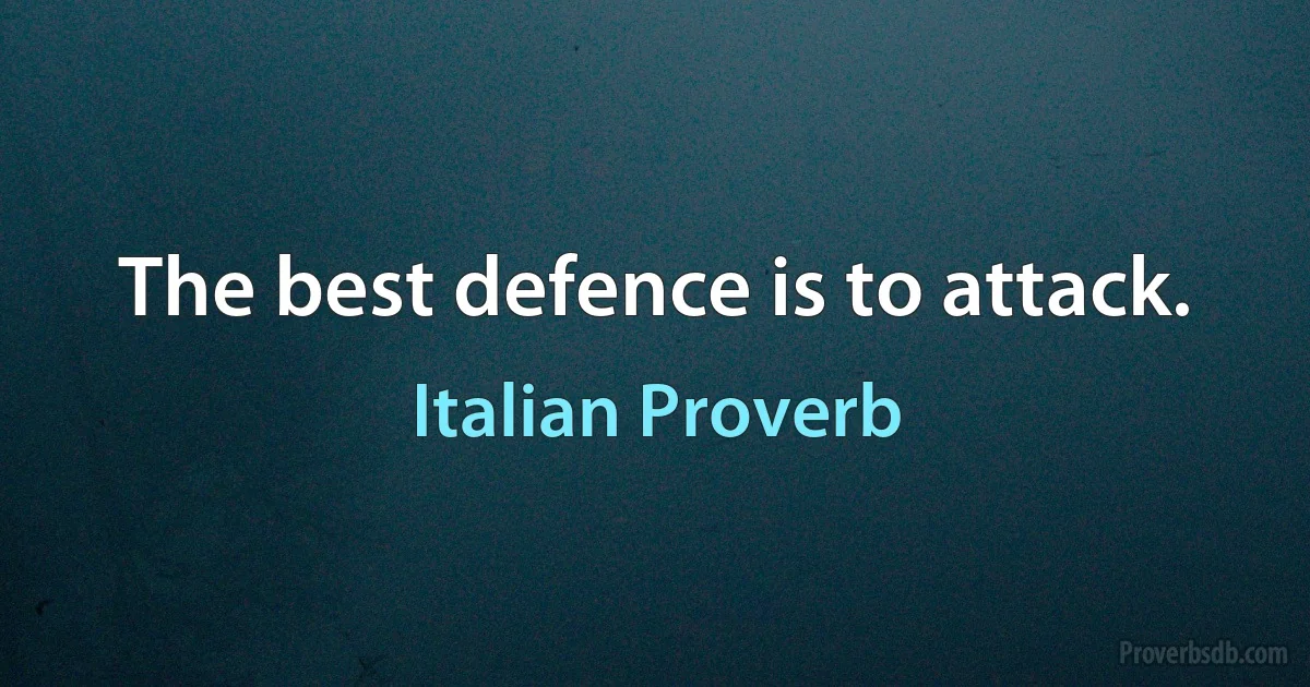 The best defence is to attack. (Italian Proverb)