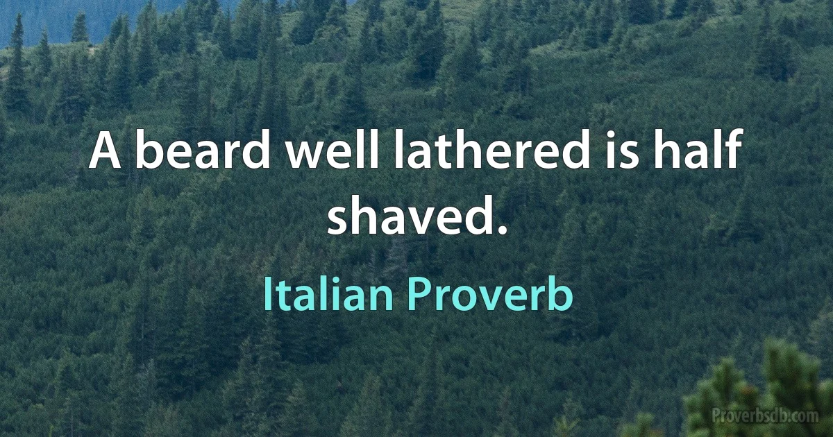 A beard well lathered is half shaved. (Italian Proverb)