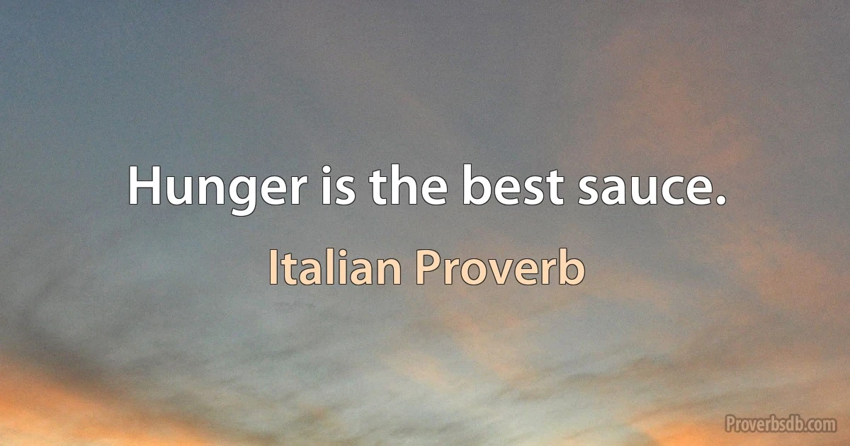 Hunger is the best sauce. (Italian Proverb)