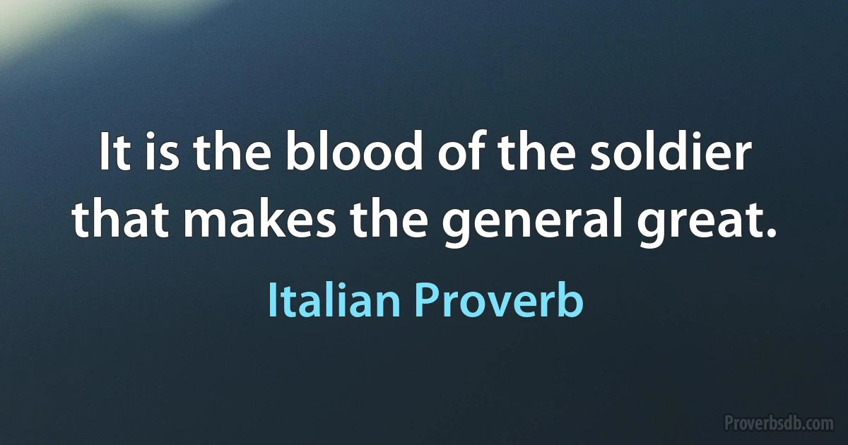 It is the blood of the soldier that makes the general great. (Italian Proverb)