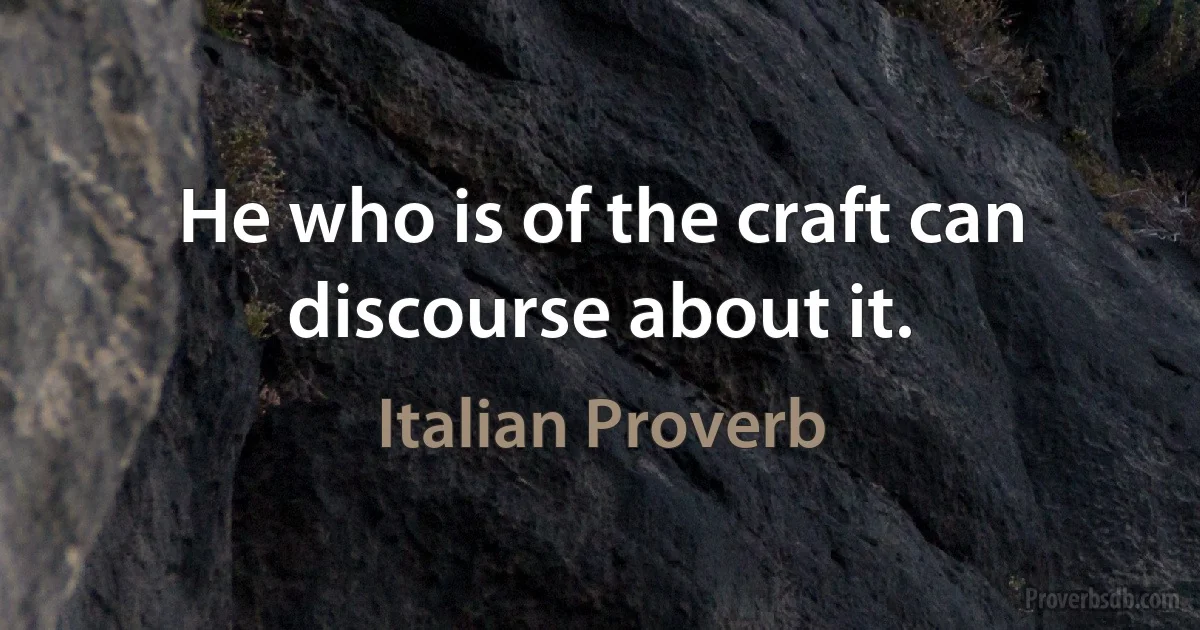 He who is of the craft can discourse about it. (Italian Proverb)