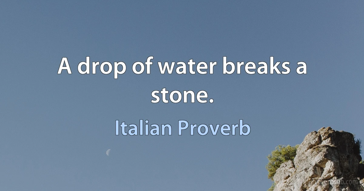 A drop of water breaks a stone. (Italian Proverb)