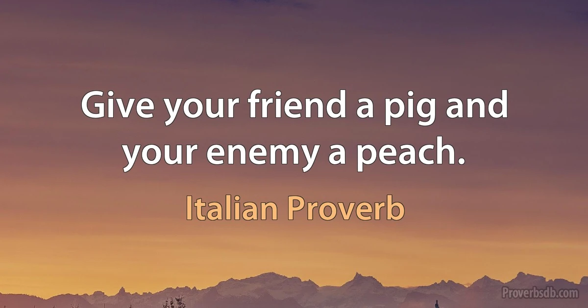 Give your friend a pig and your enemy a peach. (Italian Proverb)