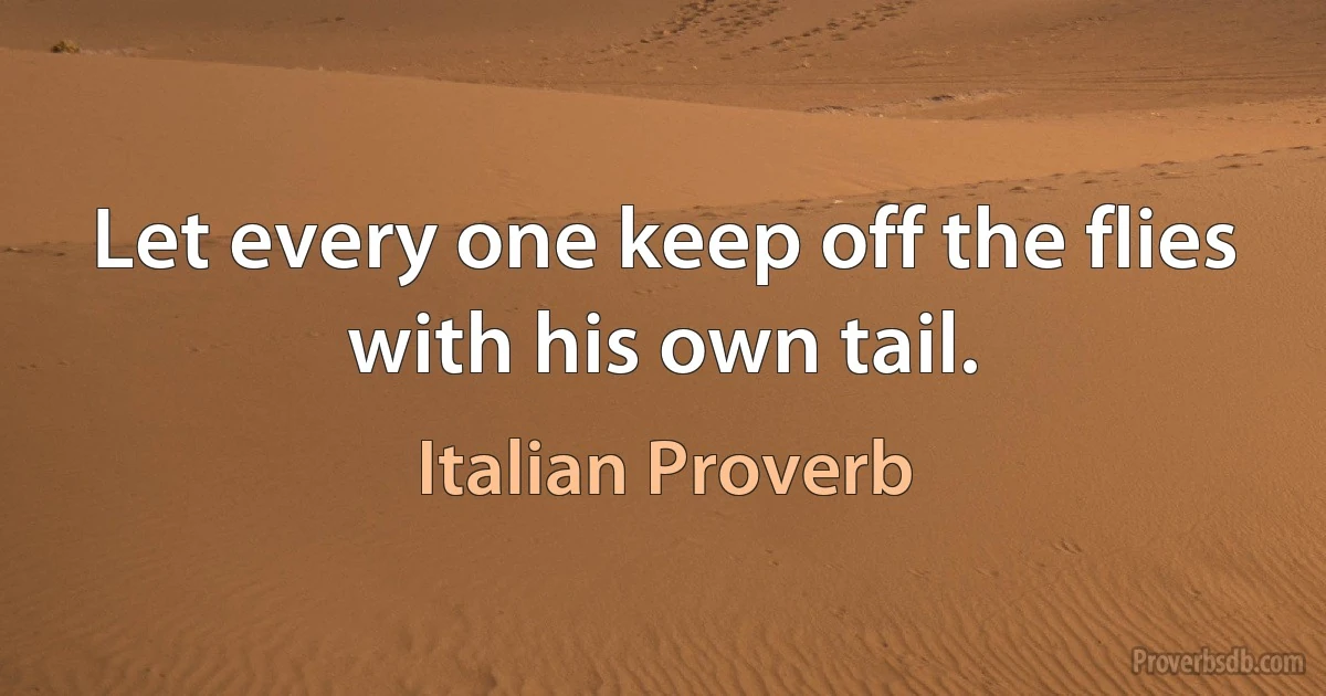 Let every one keep off the flies with his own tail. (Italian Proverb)