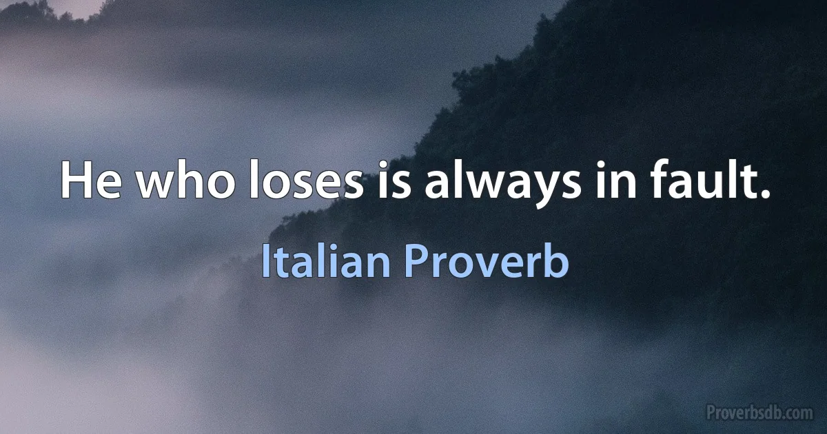 He who loses is always in fault. (Italian Proverb)