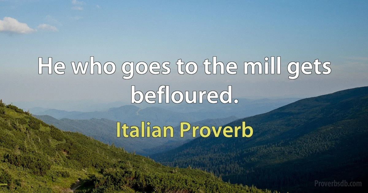 He who goes to the mill gets befloured. (Italian Proverb)