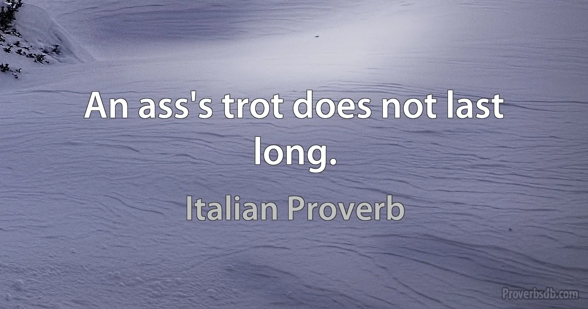 An ass's trot does not last long. (Italian Proverb)