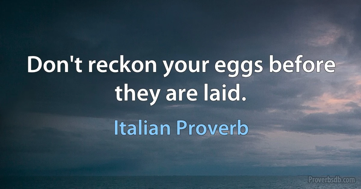 Don't reckon your eggs before they are laid. (Italian Proverb)