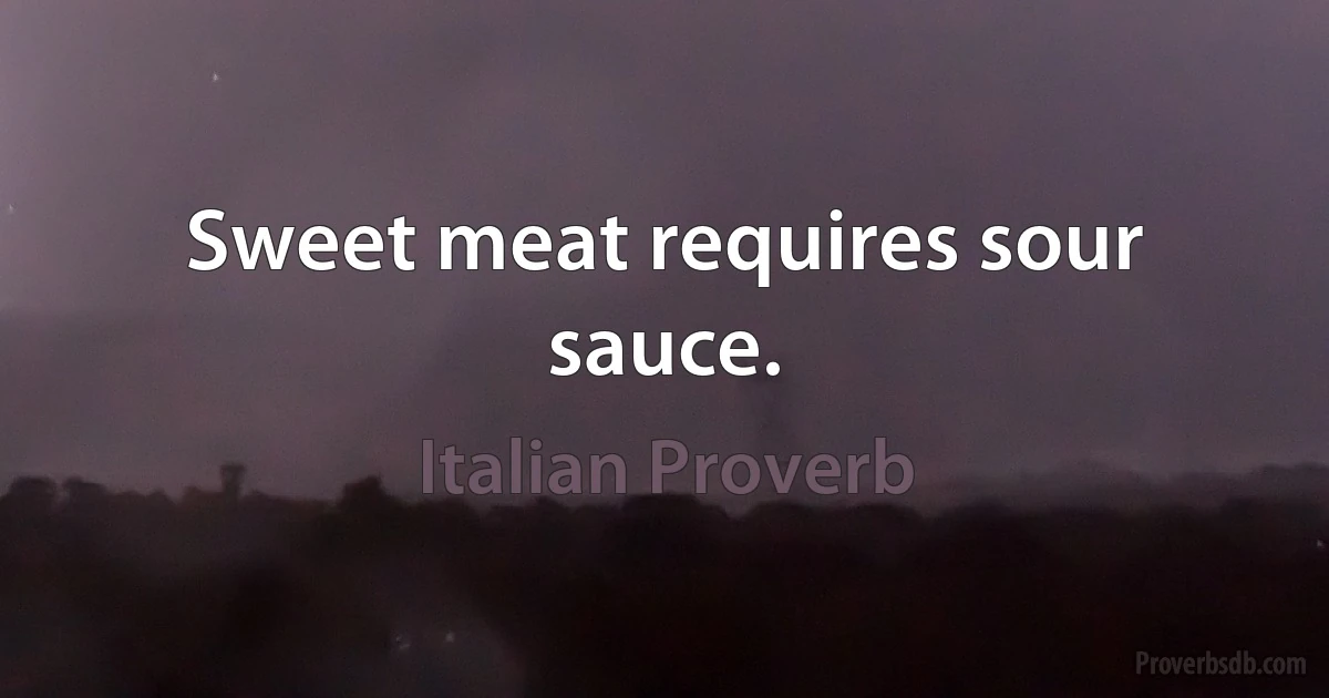 Sweet meat requires sour sauce. (Italian Proverb)