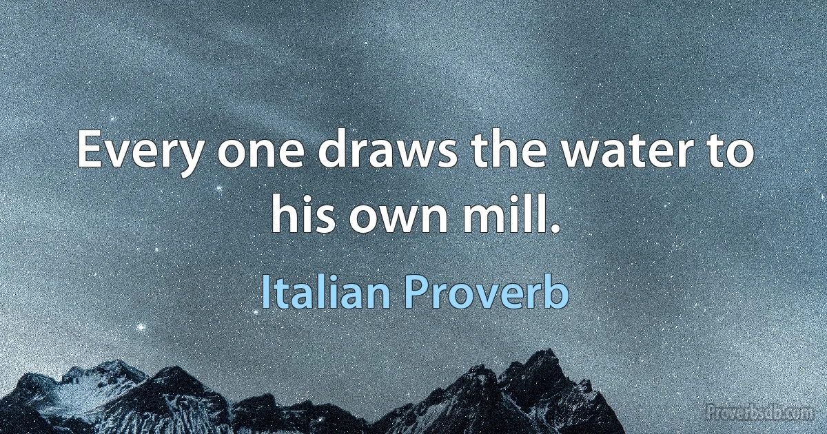 Every one draws the water to his own mill. (Italian Proverb)