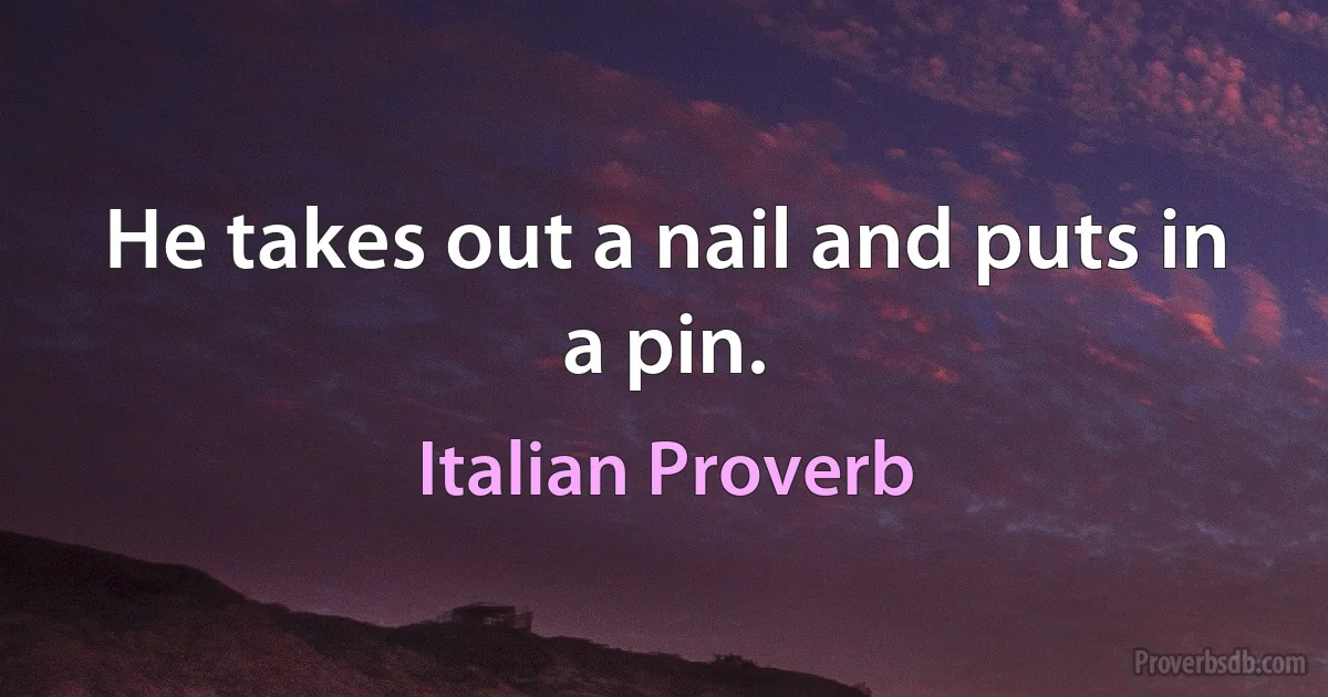 He takes out a nail and puts in a pin. (Italian Proverb)